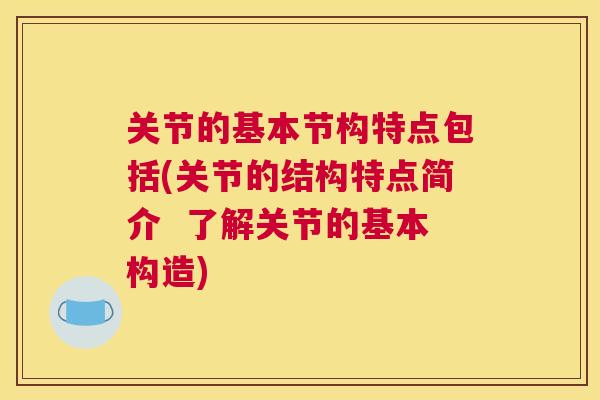 关节的基本节构特点包括(关节的结构特点简介  了解关节的基本构造)