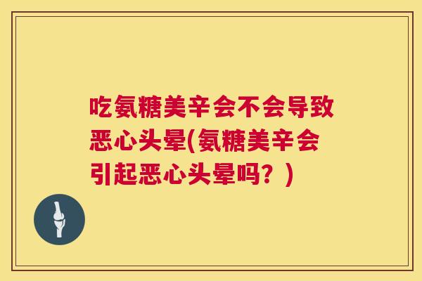 吃氨糖美辛会不会导致恶心头晕(氨糖美辛会引起恶心头晕吗?)