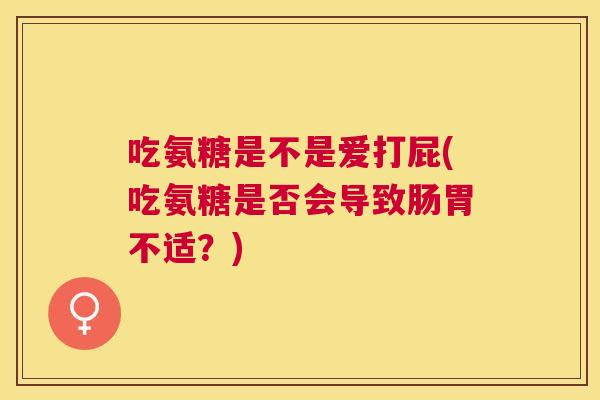 吃氨糖是不是爱打屁(吃氨糖是否会导致肠胃不适？)