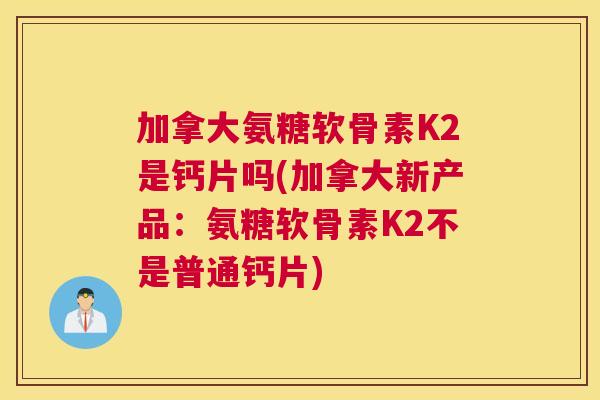 加拿大氨糖软骨素K2是钙片吗(加拿大新产品：氨糖软骨素K2不是普通钙片)