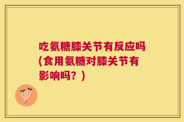 吃氨糖膝关节有反应吗(食用氨糖对膝关节有影响吗？)