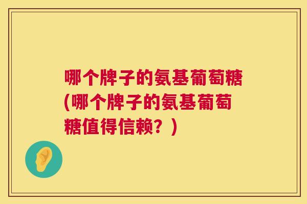 哪个牌子的氨基葡萄糖(哪个牌子的氨基葡萄糖值得信赖？)