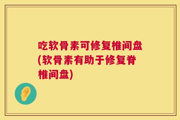 吃软骨素可修复椎间盘(软骨素有助于修复脊椎间盘)