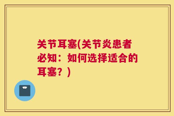 关节耳塞(关节炎患者必知：如何选择适合的耳塞？)
