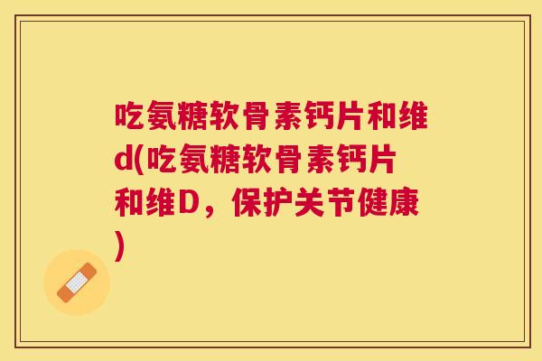 吃氨糖软骨素钙片和维d(吃氨糖软骨素钙片和维D，保护关节健康)