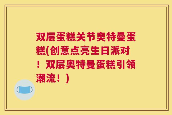 双层蛋糕关节奥特曼蛋糕(创意点亮生日派对！双层奥特曼蛋糕引领潮流！)