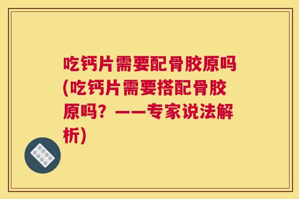 吃钙片需要配骨胶原吗(吃钙片需要搭配骨胶原吗？——专家说法解析)