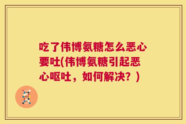 吃了伟博氨糖怎么恶心要吐(伟博氨糖引起恶心呕吐，如何解决？)