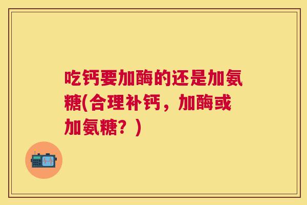 吃钙要加酶的还是加氨糖(合理补钙，加酶或加氨糖？)