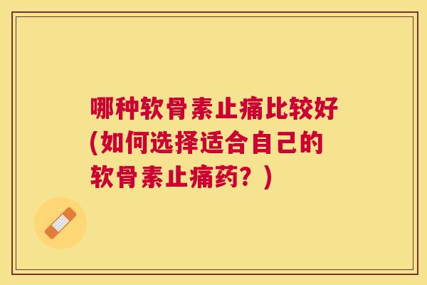 哪种软骨素止痛比较好(如何选择适合自己的软骨素止痛药？)