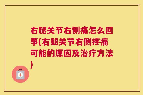 右腿关节右侧痛怎么回事(右腿关节右侧疼痛可能的原因及治疗方法)