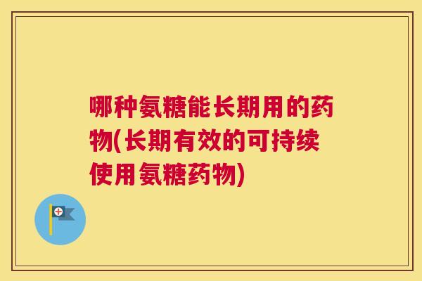 哪种氨糖能长期用的药物(长期有效的可持续使用氨糖药物)