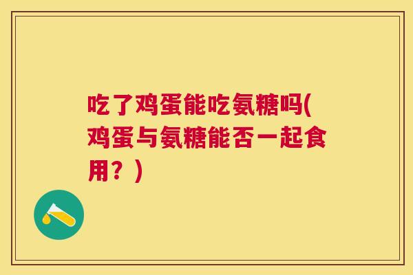 吃了鸡蛋能吃氨糖吗(鸡蛋与氨糖能否一起食用？)