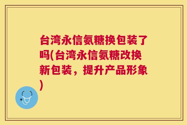 台湾永信氨糖换包装了吗(台湾永信氨糖改换新包装，提升产品形象)