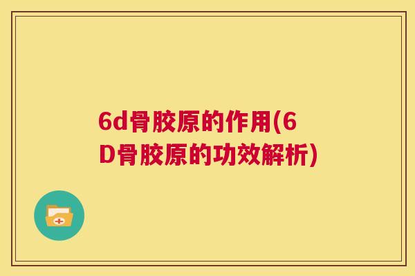 6d骨胶原的作用(6D骨胶原的功效解析)