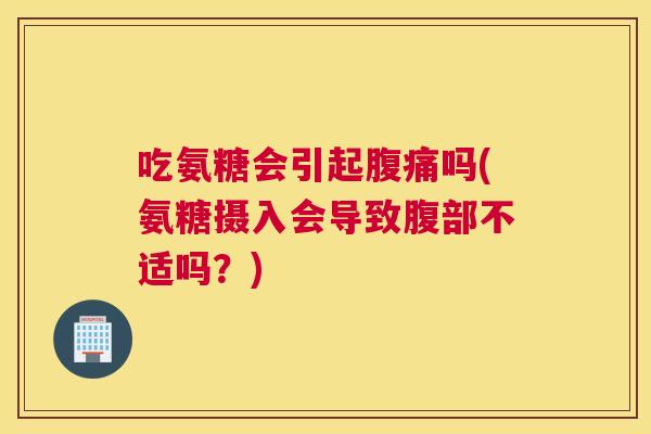 吃氨糖会引起腹痛吗(氨糖摄入会导致腹部不适吗？)
