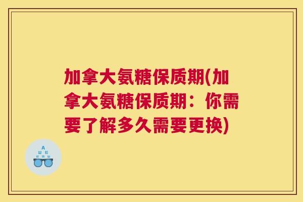 加拿大氨糖保质期(加拿大氨糖保质期：你需要了解多久需要更换)