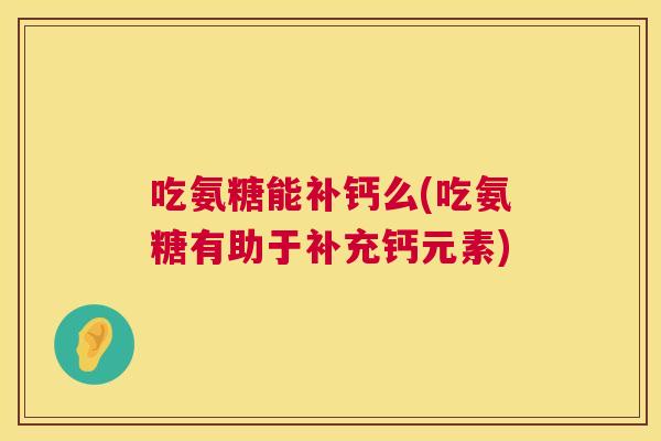 吃氨糖能补钙么(吃氨糖有助于补充钙元素)