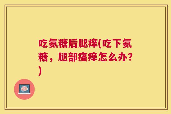 吃氨糖后腿痒(吃下氨糖，腿部瘙痒怎么办？)