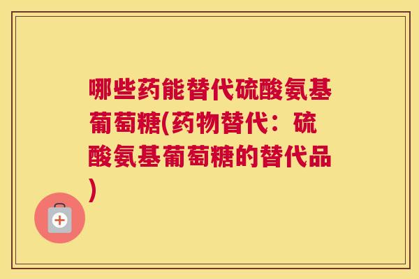 哪些药能替代硫酸氨基葡萄糖(替代：硫酸氨基葡萄糖的替代品)