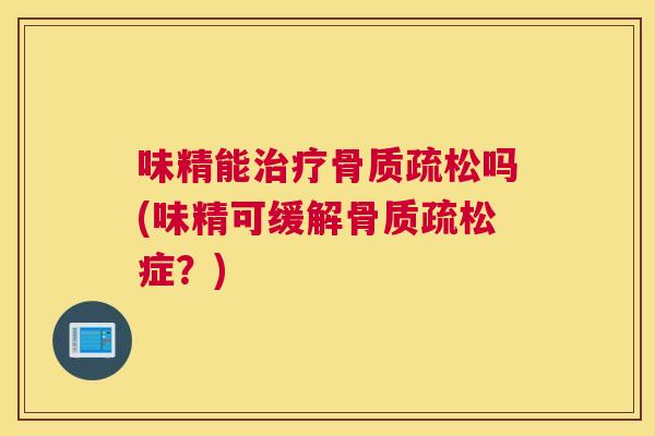 味精能治疗骨质疏松吗(味精可缓解骨质疏松症？)