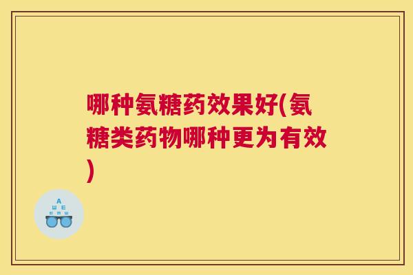 哪种氨糖药效果好(氨糖类药物哪种更为有效)