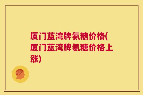 厦门蓝湾牌氨糖价格(厦门蓝湾牌氨糖价格上涨) 厦门蓝湾牌氨糖价格(厦门蓝湾牌氨糖价格上涨)