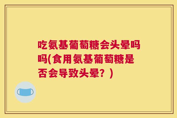 吃氨基葡萄糖会头晕吗吗(食用氨基葡萄糖是否会导致头晕？)