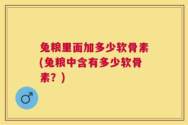兔粮里面加多少软骨素(兔粮中含有多少软骨素？)