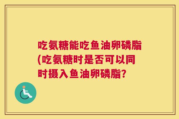 吃氨糖能吃鱼油卵磷脂(吃氨糖时是否可以同时摄入鱼油卵磷脂？