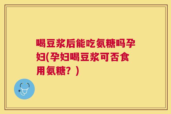 喝豆浆后能吃氨糖吗孕妇(孕妇喝豆浆可否食用氨糖？)
