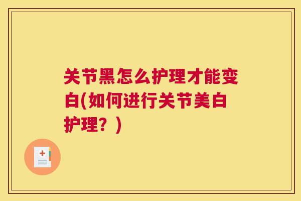 关节黑怎么护理才能变白(如何进行关节美白护理？)