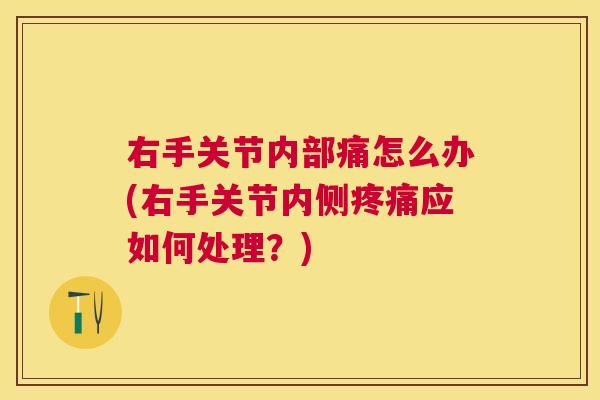 右手关节内部痛怎么办(右手关节内侧疼痛应如何处理？)