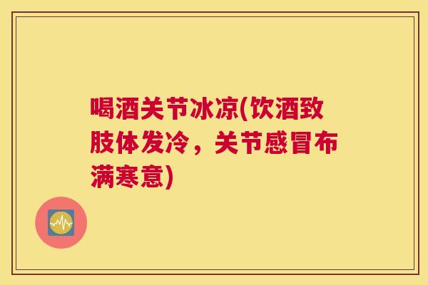 喝酒关节冰凉(饮酒致肢体发冷，关节感冒布满寒意)
