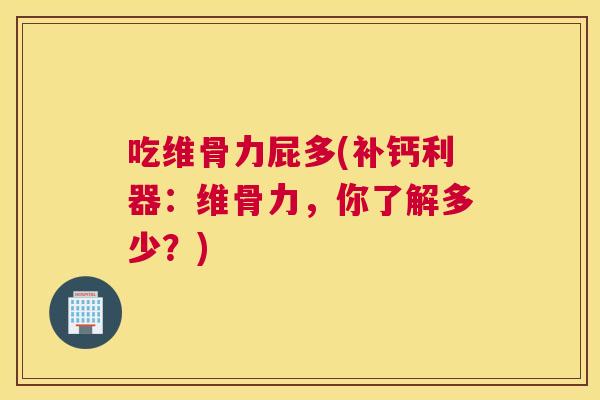 吃维骨力屁多(补钙利器：维骨力，你了解多少？)