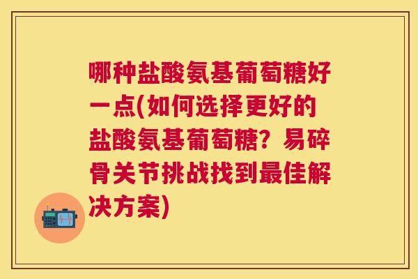 哪种盐酸氨基葡萄糖好一点(如何选择更好的盐酸氨基葡萄糖？易碎骨关节挑战找到最佳解决方案)