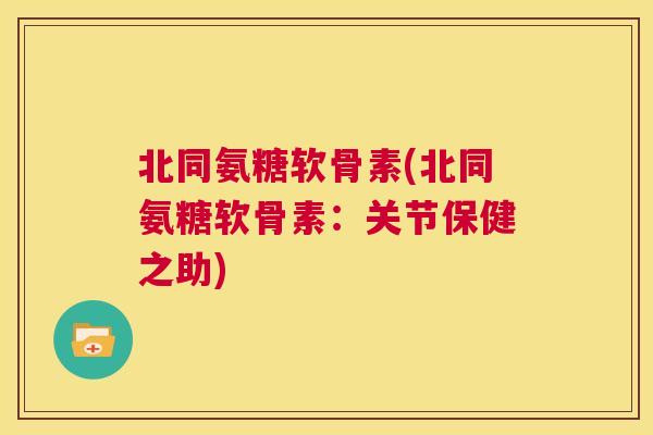 北同氨糖软骨素(北同氨糖软骨素：关节保健之助)