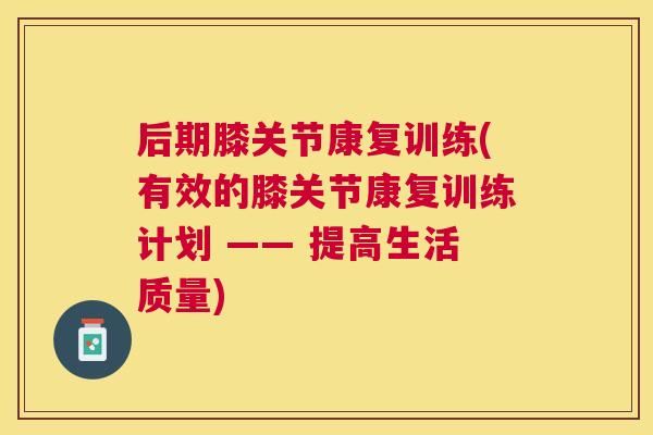 后期膝关节康复训练(有效的膝关节康复训练计划 —— 提高生活质量)