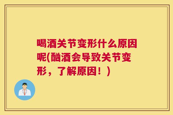 喝酒关节变形什么原因呢(酗酒会导致关节变形，了解原因！)