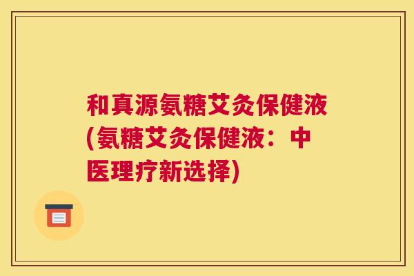 和真源氨糖艾灸保健液(氨糖艾灸保健液：中医理疗新选择)