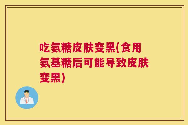 吃氨糖皮肤变黑(食用氨基糖后可能导致皮肤变黑)
