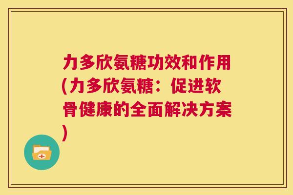 力多欣氨糖功效和作用(力多欣氨糖:促进软骨健康的全面解决方案)