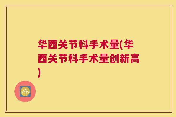 华西关节科手术量(华西关节科手术量创新高)