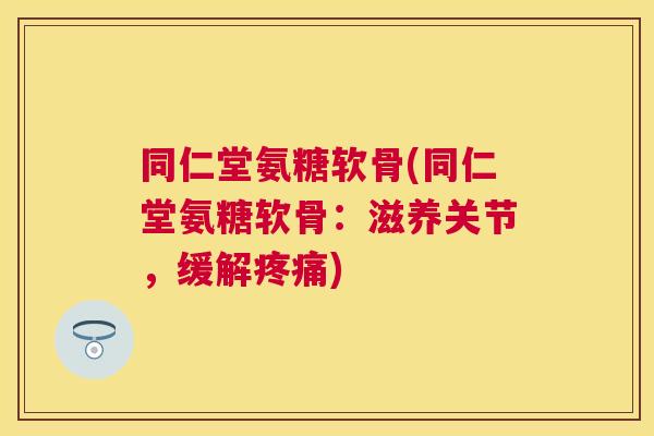 同仁堂氨糖软骨(同仁堂氨糖软骨：滋养关节，缓解疼痛)