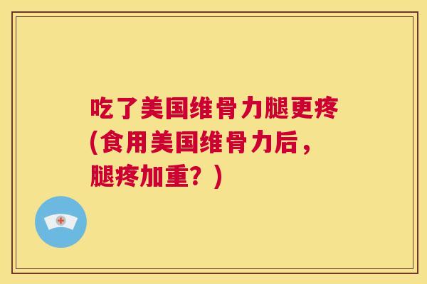 吃了美国维骨力腿更疼(食用美国维骨力后，腿疼加重？)