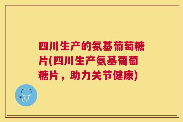 四川生产的氨基葡萄糖片(四川生产氨基葡萄糖片，助力关节健康)