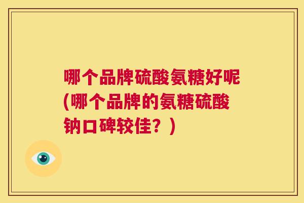 哪个品牌硫酸氨糖好呢(哪个品牌的氨糖硫酸钠口碑较佳？)