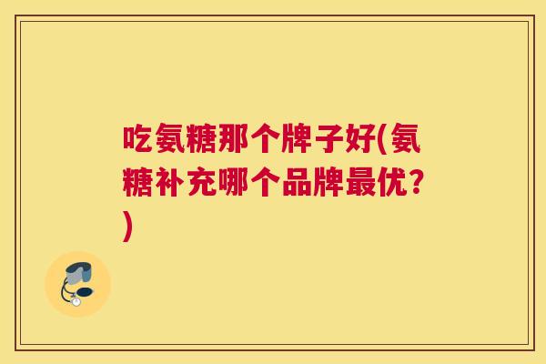 吃氨糖那个牌子好(氨糖补充哪个品牌最优？)