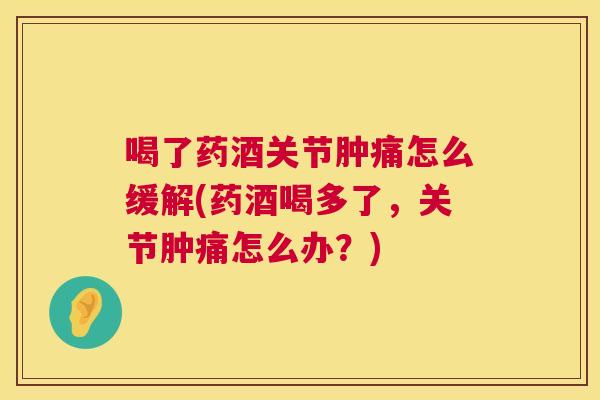 喝了药酒关节肿痛怎么缓解(药酒喝多了,关节肿痛怎么办?) 喝了药酒关节肿痛怎么缓解(药酒喝多了,关节肿痛怎么办?)
