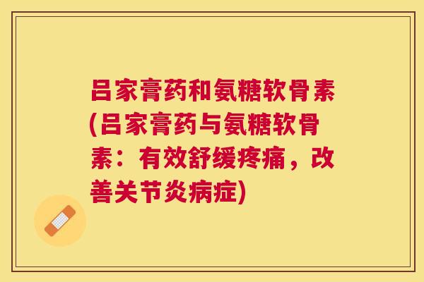 吕家膏药和氨糖软骨素(吕家膏药与氨糖软骨素：有效舒缓疼痛，改善关节炎病症)
